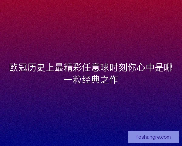 欧冠历史上最精彩任意球时刻你心中是哪一粒经典之作