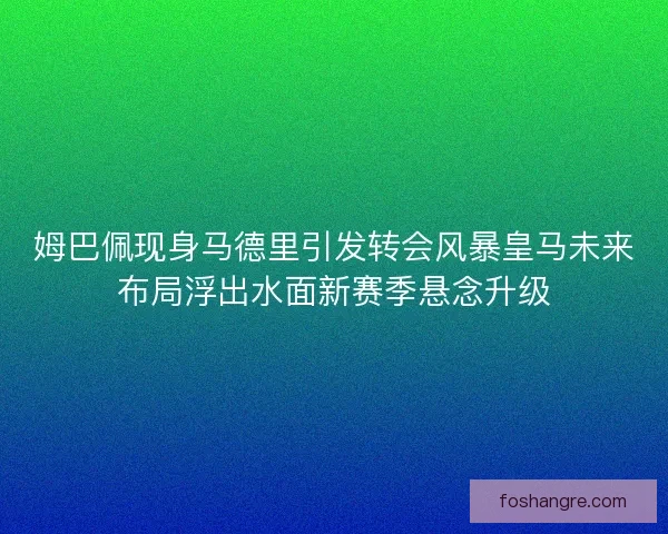 姆巴佩现身马德里引发转会风暴皇马未来布局浮出水面新赛季悬念升级