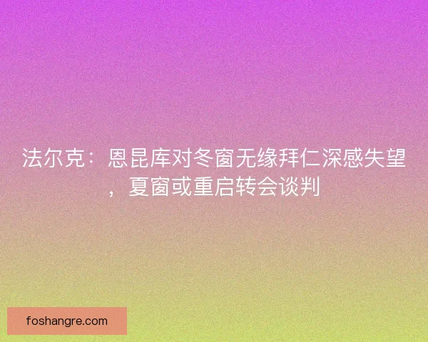 法尔克：恩昆库对冬窗无缘拜仁深感失望，夏窗或重启转会谈判