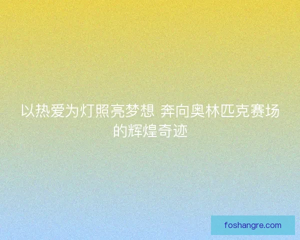 以热爱为灯照亮梦想 奔向奥林匹克赛场的辉煌奇迹