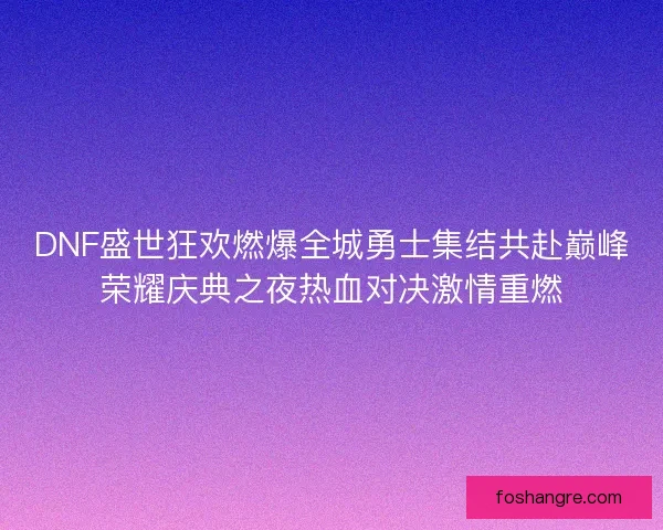 DNF盛世狂欢燃爆全城勇士集结共赴巅峰荣耀庆典之夜热血对决激情重燃