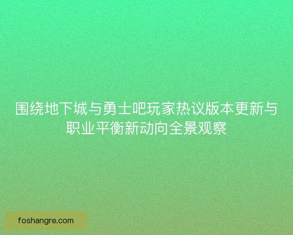 围绕地下城与勇士吧玩家热议版本更新与职业平衡新动向全景观察