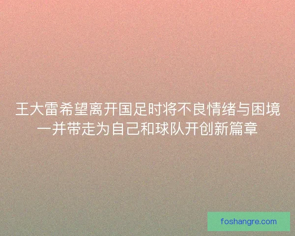 王大雷希望离开国足时将不良情绪与困境一并带走为自己和球队开创新篇章