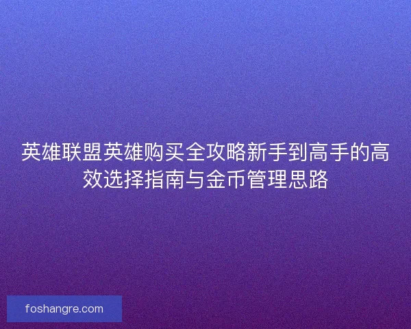 英雄联盟英雄购买全攻略新手到高手的高效选择指南与金币管理思路
