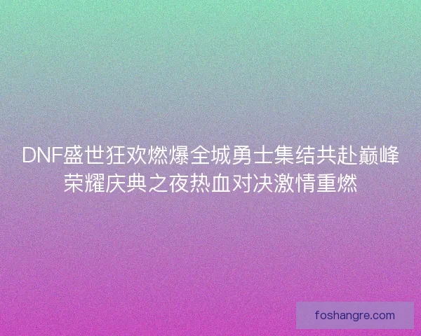 DNF盛世狂欢燃爆全城勇士集结共赴巅峰荣耀庆典之夜热血对决激情重燃