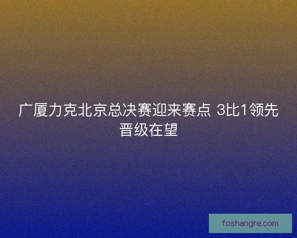 广厦力克北京总决赛迎来赛点 3比1领先晋级在望